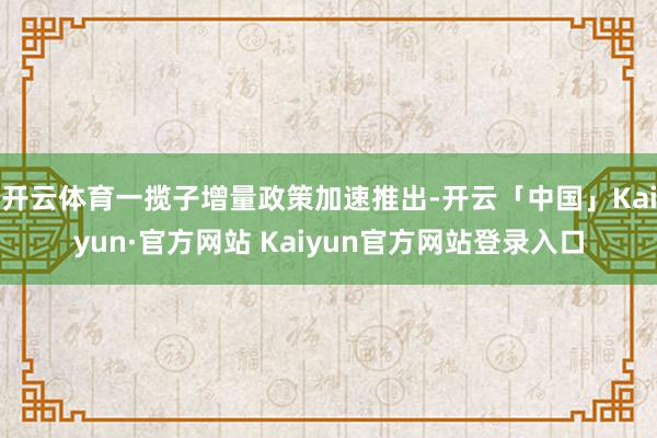 开云体育一揽子增量政策加速推出-开云「中国」Kaiyun·官