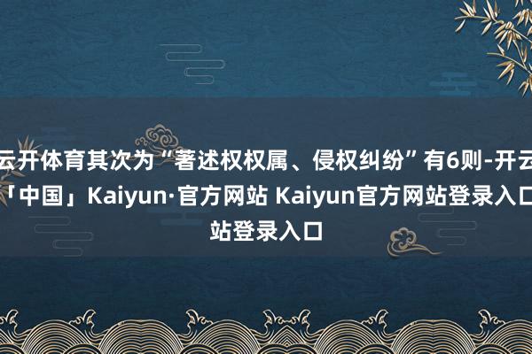 云开体育其次为“著述权权属、侵权纠纷”有6则-开云「中国」K