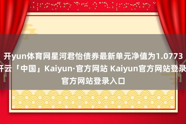 开yun体育网星河君怡债券最新单元净值为1.0773元-开云