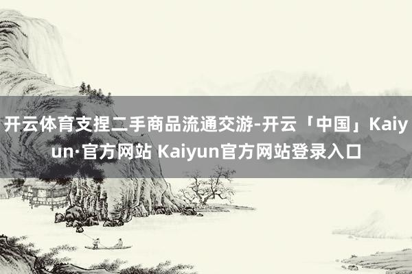 开云体育支捏二手商品流通交游-开云「中国」Kaiyun·官方网站 Kaiyun官方网站登录入口