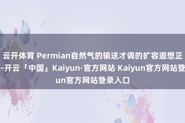 云开体育 Permian自然气的输送才调的扩容遐想正在进行-