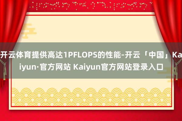 开云体育提供高达1PFLOPS的性能-开云「中国」Kaiyu